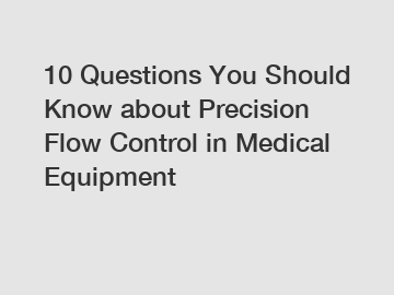 10 Questions You Should Know about Precision Flow Control in Medical Equipment