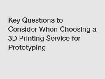 Key Questions to Consider When Choosing a 3D Printing Service for Prototyping