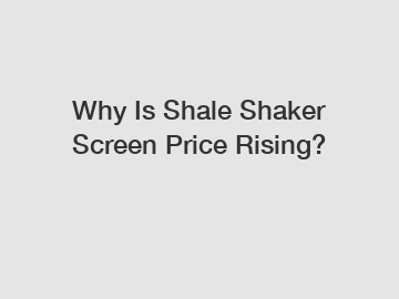 Why Is Shale Shaker Screen Price Rising?