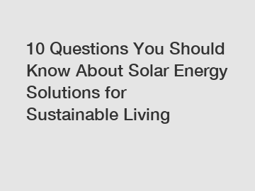 10 Questions You Should Know About Solar Energy Solutions for Sustainable Living