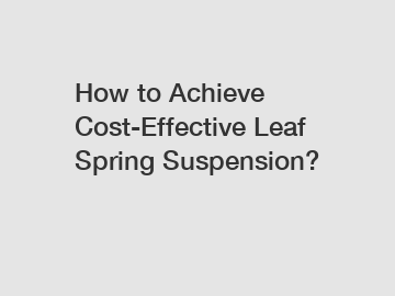 How to Achieve Cost-Effective Leaf Spring Suspension?