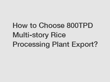 How to Choose 800TPD Multi-story Rice Processing Plant Export?