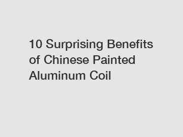 10 Surprising Benefits of Chinese Painted Aluminum Coil