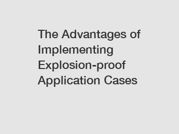 The Advantages of Implementing Explosion-proof Application Cases