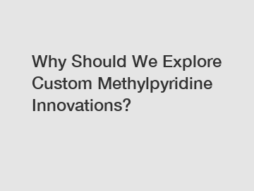 Why Should We Explore Custom Methylpyridine Innovations?