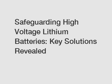 Safeguarding High Voltage Lithium Batteries: Key Solutions Revealed