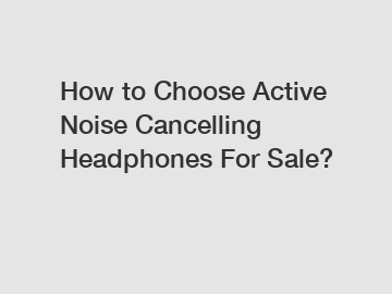 How to Choose Active Noise Cancelling Headphones For Sale?