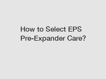 How to Select EPS Pre-Expander Care?