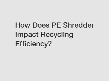 How Does PE Shredder Impact Recycling Efficiency?