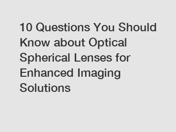 10 Questions You Should Know about Optical Spherical Lenses for Enhanced Imaging Solutions