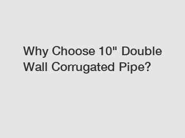 Why Choose 10" Double Wall Corrugated Pipe?