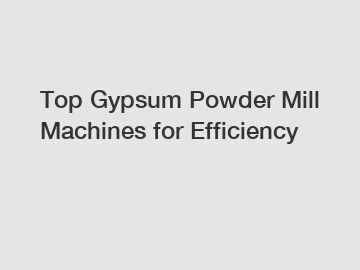 Top Gypsum Powder Mill Machines for Efficiency