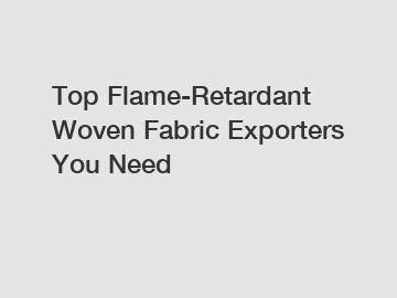 Top Flame-Retardant Woven Fabric Exporters You Need