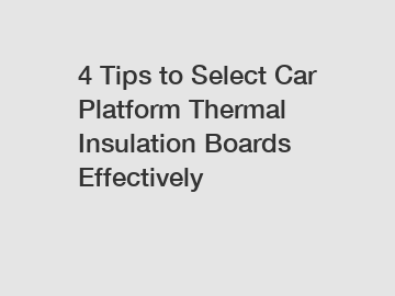4 Tips to Select Car Platform Thermal Insulation Boards Effectively