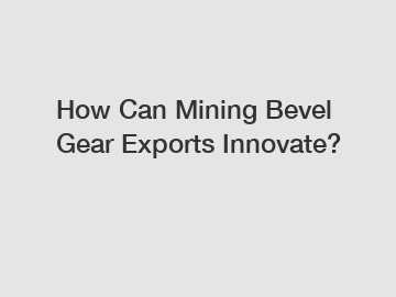 How Can Mining Bevel Gear Exports Innovate?