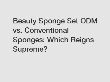 Beauty Sponge Set ODM vs. Conventional Sponges: Which Reigns Supreme?