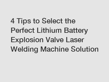 4 Tips to Select the Perfect Lithium Battery Explosion Valve Laser Welding Machine Solution