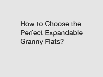 How to Choose the Perfect Expandable Granny Flats?