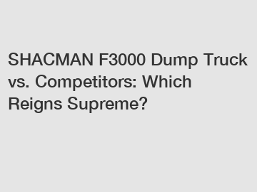 SHACMAN F3000 Dump Truck vs. Competitors: Which Reigns Supreme?