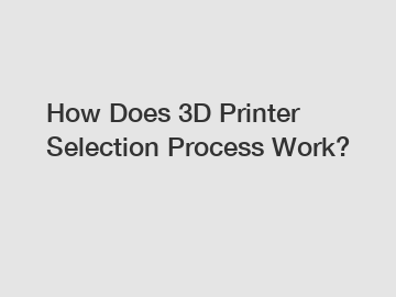 How Does 3D Printer Selection Process Work?
