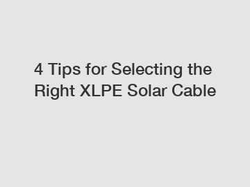 4 Tips for Selecting the Right XLPE Solar Cable