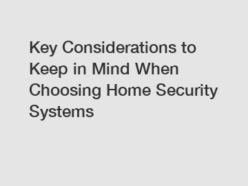 Key Considerations to Keep in Mind When Choosing Home Security Systems