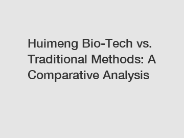 Huimeng Bio-Tech vs. Traditional Methods: A Comparative Analysis