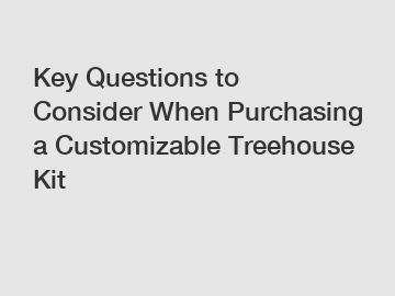 Key Questions to Consider When Purchasing a Customizable Treehouse Kit