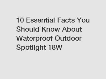 10 Essential Facts You Should Know About Waterproof Outdoor Spotlight 18W