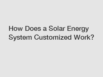 How Does a Solar Energy System Customized Work?
