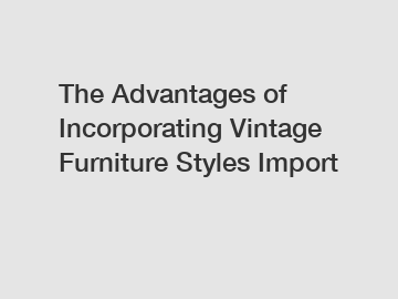 The Advantages of Incorporating Vintage Furniture Styles Import