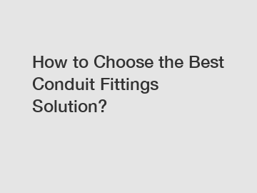 How to Choose the Best Conduit Fittings Solution?