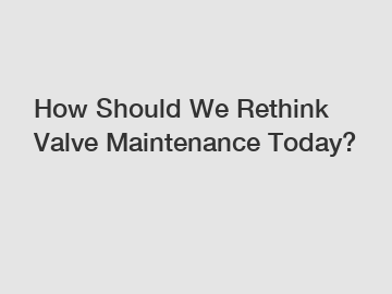 How Should We Rethink Valve Maintenance Today?