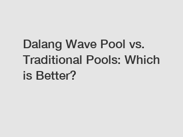 Dalang Wave Pool vs. Traditional Pools: Which is Better?