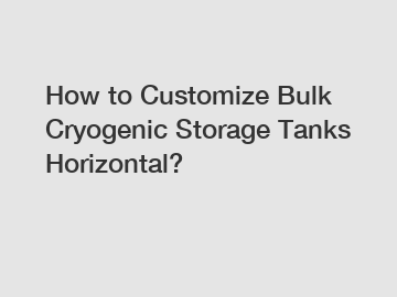 How to Customize Bulk Cryogenic Storage Tanks Horizontal?