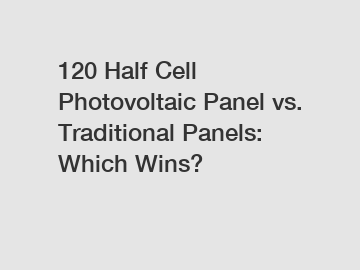 120 Half Cell Photovoltaic Panel vs. Traditional Panels: Which Wins?