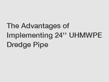 The Advantages of Implementing 24'' UHMWPE Dredge Pipe