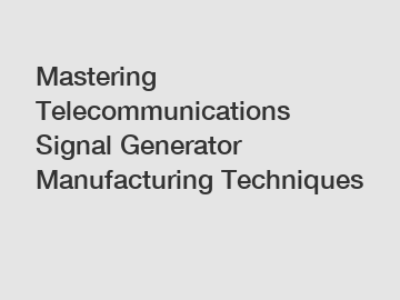 Mastering Telecommunications Signal Generator Manufacturing Techniques