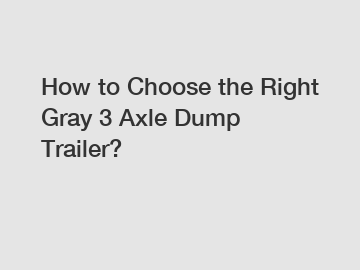 How to Choose the Right Gray 3 Axle Dump Trailer?