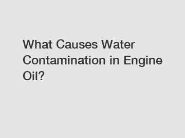 What Causes Water Contamination in Engine Oil?