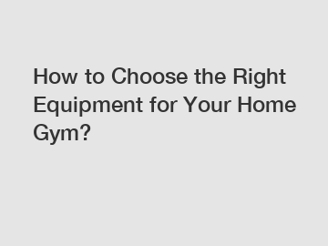 How to Choose the Right Equipment for Your Home Gym?