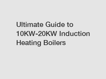 Ultimate Guide to 10KW-20KW Induction Heating Boilers