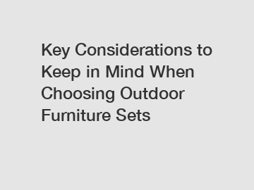 Key Considerations to Keep in Mind When Choosing Outdoor Furniture Sets