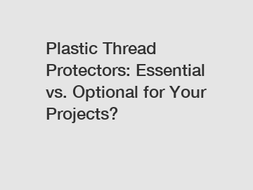 Plastic Thread Protectors: Essential vs. Optional for Your Projects?