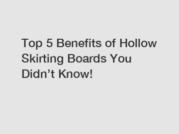 Top 5 Benefits of Hollow Skirting Boards You Didn’t Know!