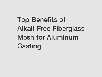 Top Benefits of Alkali-Free Fiberglass Mesh for Aluminum Casting