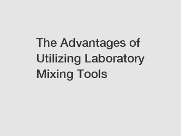 The Advantages of Utilizing Laboratory Mixing Tools