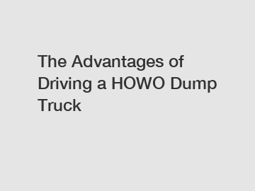 The Advantages of Driving a HOWO Dump Truck