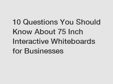 10 Questions You Should Know About 75 Inch Interactive Whiteboards for Businesses