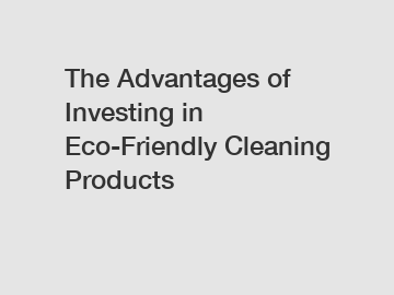 The Advantages of Investing in Eco-Friendly Cleaning Products